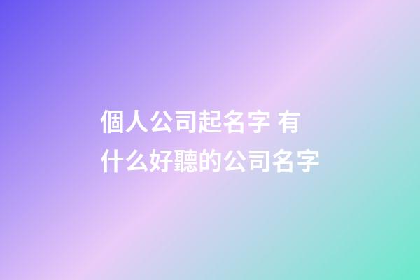個人公司起名字 有什么好聽的公司名字